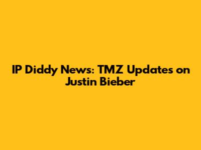 IP Diddy News: TMZ Updates on Justin Bieber