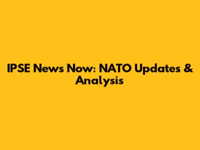 IPSE News Now: NATO Updates & Analysis