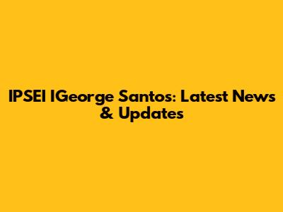IPSEI IGeorge Santos: Latest News & Updates