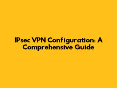 IPsec VPN Configuration: A Comprehensive Guide