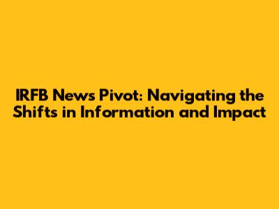 IRFB News Pivot: Navigating the Shifts in Information and Impact
