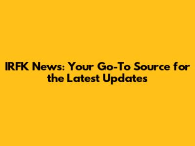 IRFK News: Your Go-To Source for the Latest Updates