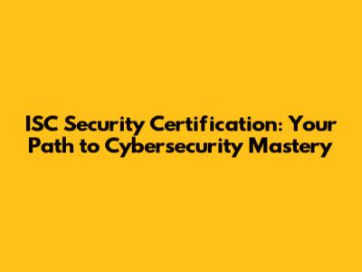 ISC Security Certification: Your Path to Cybersecurity Mastery