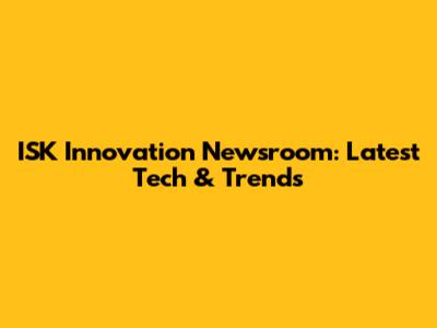 ISK Innovation Newsroom: Latest Tech & Trends