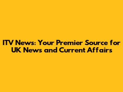 ITV News: Your Premier Source for UK News and Current Affairs