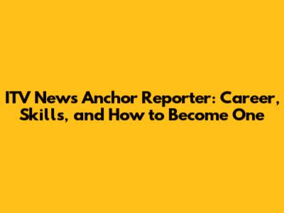 ITV News Anchor Reporter: Career, Skills, and How to Become One