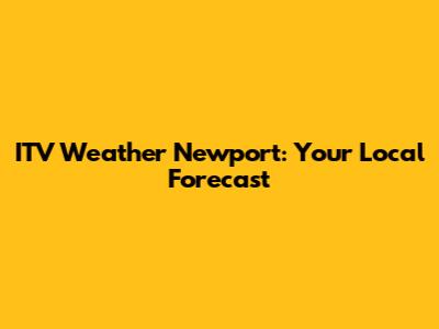 ITV Weather Newport: Your Local Forecast