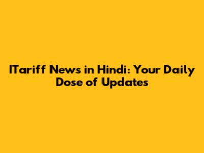 ITariff News in Hindi: Your Daily Dose of Updates