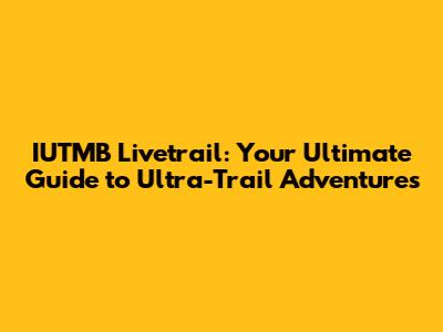 IUTMB Livetrail: Your Ultimate Guide to Ultra-Trail Adventures