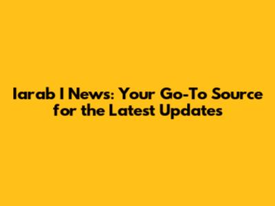 Iarab I News: Your Go-To Source for the Latest Updates