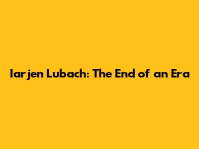 Iarjen Lubach: The End of an Era