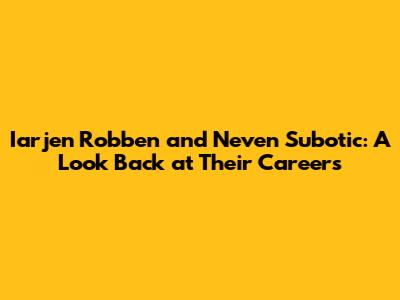 Iarjen Robben and Neven Subotic: A Look Back at Their Careers