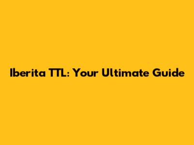 Iberita TTL: Your Ultimate Guide