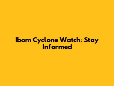 Ibom Cyclone Watch: Stay Informed
