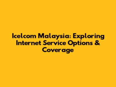 Icelcom Malaysia: Exploring Internet Service Options & Coverage