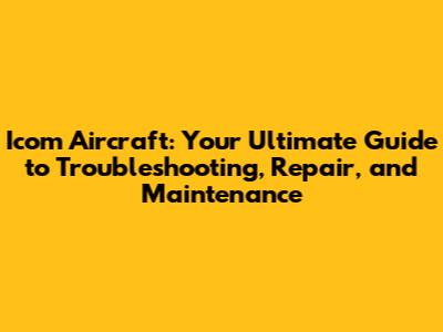 Icom Aircraft: Your Ultimate Guide to Troubleshooting, Repair, and Maintenance