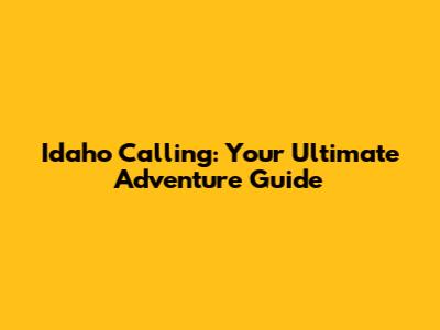 Idaho Calling: Your Ultimate Adventure Guide