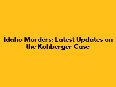 Idaho Murders: Latest Updates on the Kohberger Case