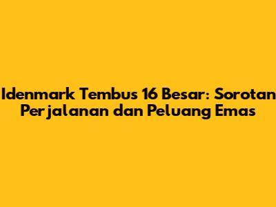 Idenmark Tembus 16 Besar: Sorotan Perjalanan dan Peluang Emas
