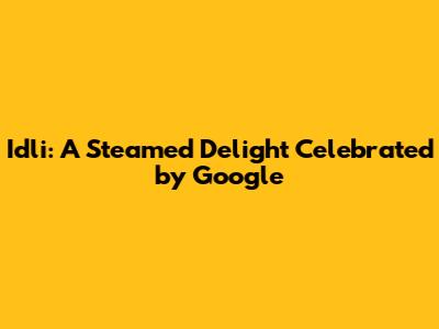 Idli: A Steamed Delight Celebrated by Google