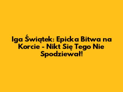 Iga Świątek: Epicka Bitwa na Korcie - Nikt Się Tego Nie Spodziewał!