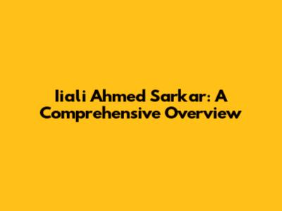 Iiali Ahmed Sarkar: A Comprehensive Overview