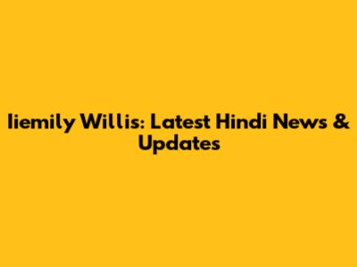 Iiemily Willis: Latest Hindi News & Updates