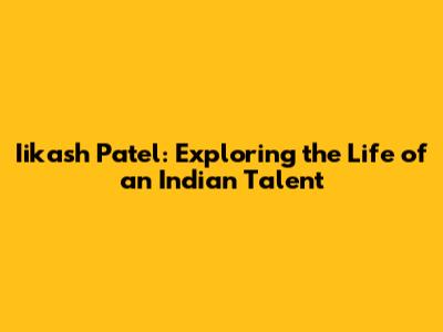 Iikash Patel: Exploring the Life of an Indian Talent