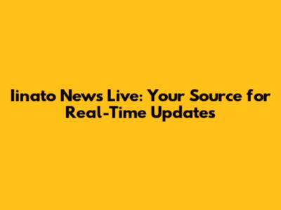 Iinato News Live: Your Source for Real-Time Updates