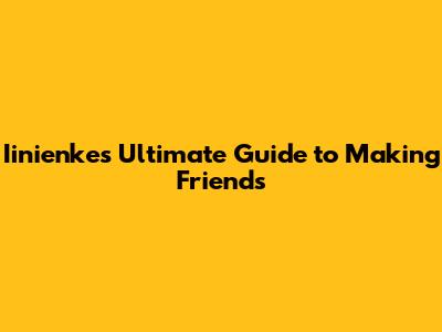 Iinienke's Ultimate Guide to Making Friends