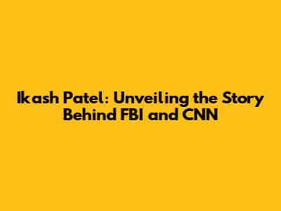 Ikash Patel: Unveiling the Story Behind FBI and CNN