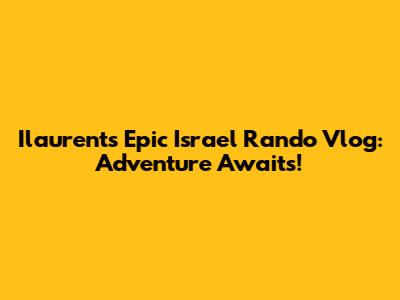 Ilaurent's Epic Israel Rando Vlog: Adventure Awaits!
