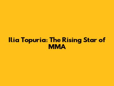 Ilia Topuria: The Rising Star of MMA