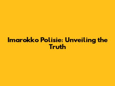 Imarokko Polisie: Unveiling the Truth