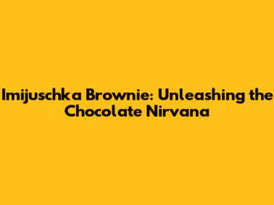 Imijuschka Brownie: Unleashing the Chocolate Nirvana