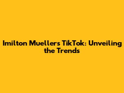 Imilton Mueller's TikTok: Unveiling the Trends