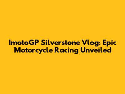 ImotoGP Silverstone Vlog: Epic Motorcycle Racing Unveiled