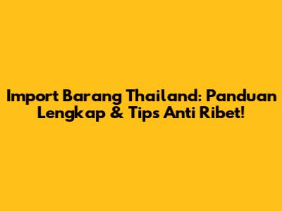 Import Barang Thailand: Panduan Lengkap & Tips Anti Ribet!