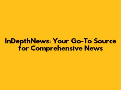 InDepthNews: Your Go-To Source for Comprehensive News