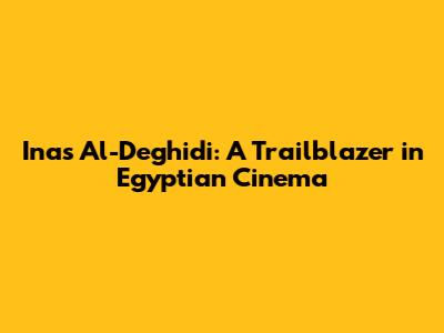 Inas Al-Deghidi: A Trailblazer in Egyptian Cinema