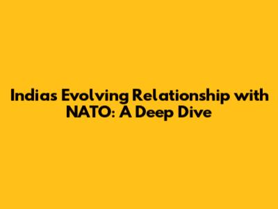 India's Evolving Relationship with NATO: A Deep Dive