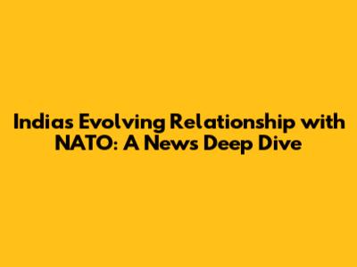 India's Evolving Relationship with NATO: A News Deep Dive