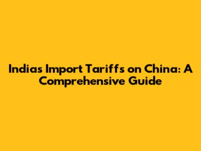 India's Import Tariffs on China: A Comprehensive Guide