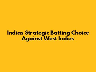 India's Strategic Batting Choice Against West Indies