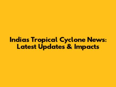 India's Tropical Cyclone News: Latest Updates & Impacts