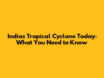 India's Tropical Cyclone Today: What You Need to Know