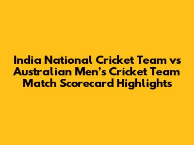 India National Cricket Team vs Australian Men’s Cricket Team Match Scorecard Highlights