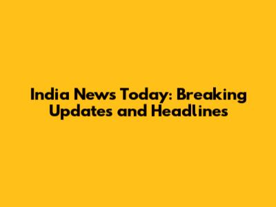India News Today: Breaking Updates and Headlines