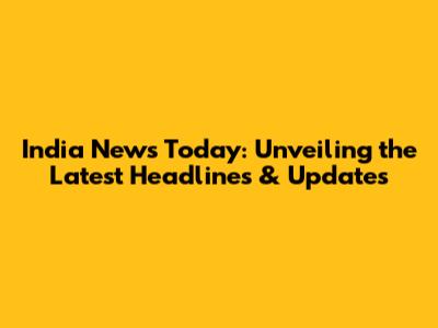 India News Today: Unveiling the Latest Headlines & Updates