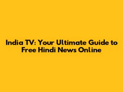 India TV: Your Ultimate Guide to Free Hindi News Online